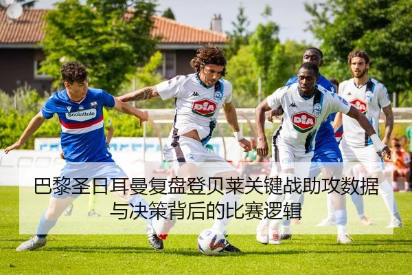 巴黎圣日耳曼复盘登贝莱关键战助攻数据与决策背后的比赛逻辑